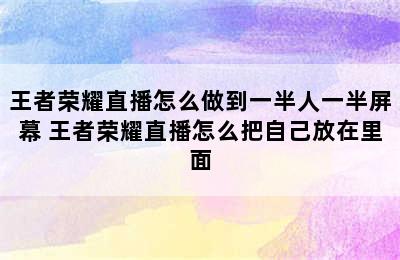 王者荣耀直播怎么做到一半人一半屏幕 王者荣耀直播怎么把自己放在里面